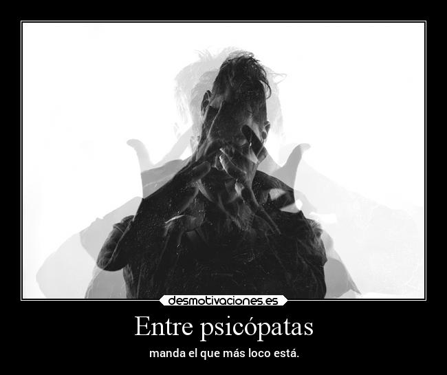 Entre psicópatas - manda el que más loco está.
