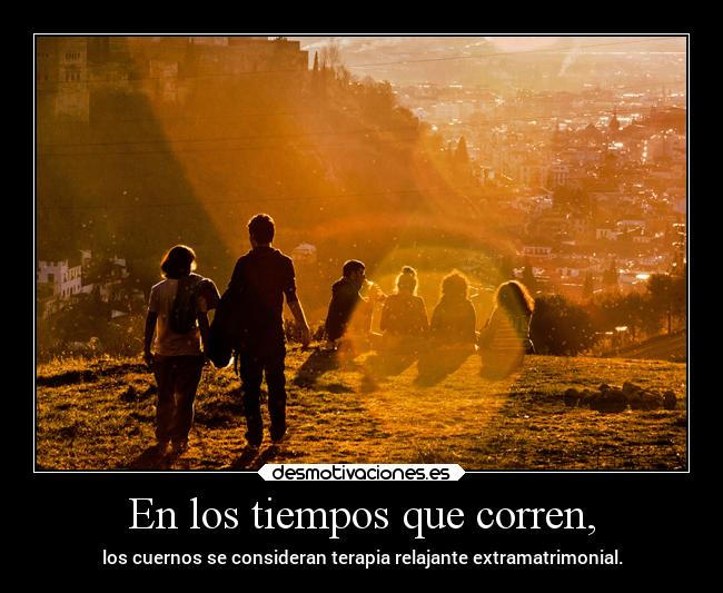 En los tiempos que corren, -