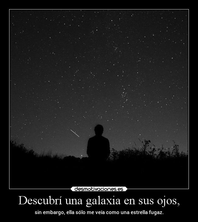 Descubrí una galaxia en sus ojos, - sin embargo, ella sólo me veía como una estrella fugaz.