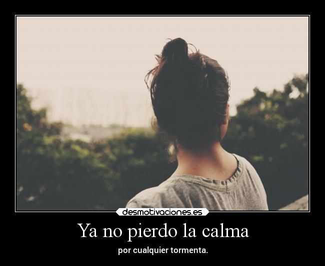 Ya no pierdo la calma - por cualquier tormenta.
