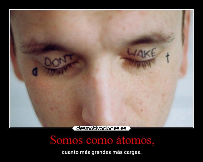 Somos como átomos, - cuanto más grandes más cargas.