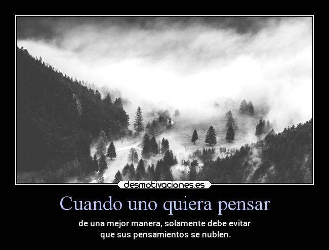 Cuando uno quiera pensar - de una mejor manera, solamente debe evitar
 que sus pensamientos se nublen.