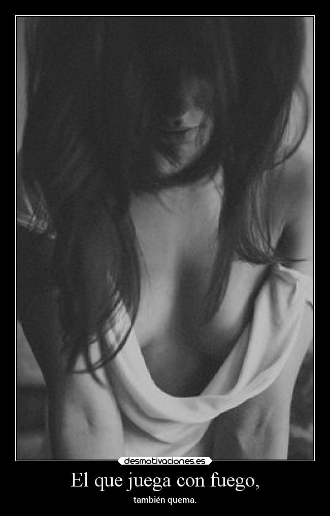 El que juega con fuego, -
