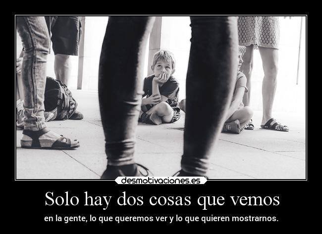 Solo hay dos cosas que vemos - en la gente, lo que queremos ver y lo que quieren mostrarnos.