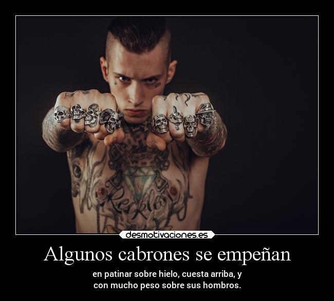 Algunos cabrones se empeñan - en patinar sobre hielo, cuesta arriba, y
con mucho peso sobre sus hombros.