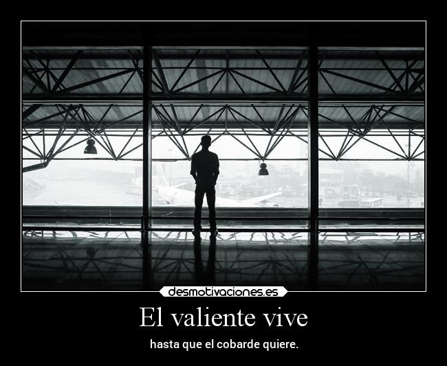 El valiente vive - hasta que el cobarde quiere.