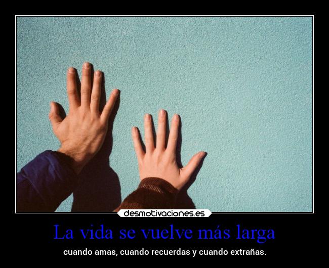 La vida se vuelve más larga - cuando amas, cuando recuerdas y cuando extrañas.