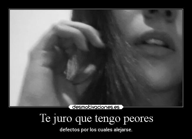 Te juro que tengo peores - defectos por los cuales alejarse.
