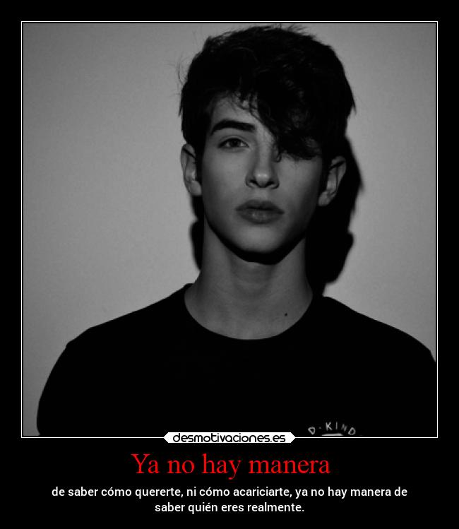 Ya no hay manera - de saber cómo quererte, ni cómo acariciarte, ya no hay manera de
saber quién eres realmente.