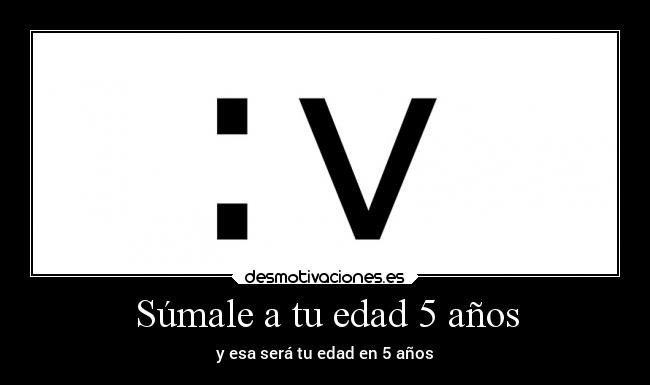 Súmale a tu edad 5 años - y esa será tu edad en 5 años