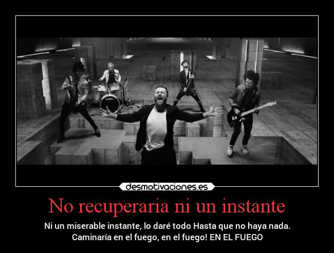 No recuperaria ni un instante - Ni un miserable instante, lo daré todo Hasta que no haya nada.
Caminaría en el fuego, en el fuego! EN EL FUEGO