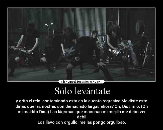 Sólo levántate - y grita el reloj contaminado esta en la cuenta regresiva Me diste esto
dirias que las noches son demasiado largas ahora? Oh, Dios mío, (Oh
mi maldito Dios) Las lágrimas que manchan mi mejilla me debo ver
debil
Los llevo con orgullo, me las pongo orgulloso.