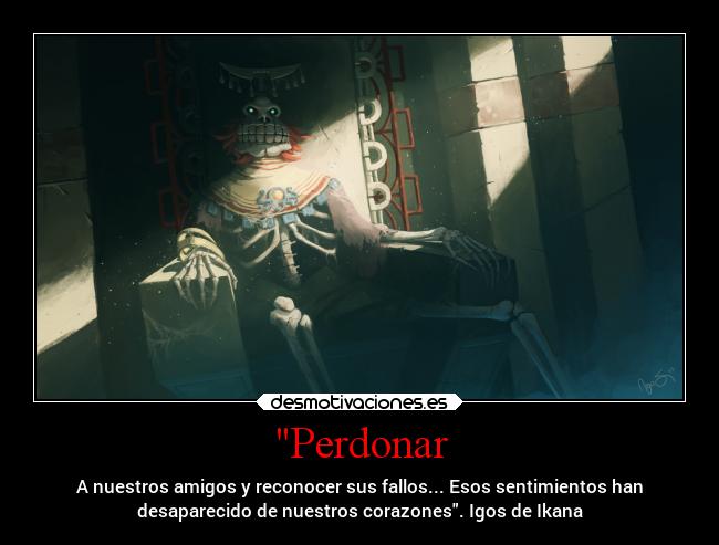Perdonar - A nuestros amigos y reconocer sus fallos... Esos sentimientos han
desaparecido de nuestros corazones. Igos de Ikana