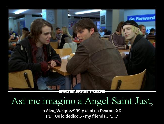 Así me imagino a Angel Saint Just, - a Alex_Vazquez999 y a mí en Desmo. XD
PD : Os lo dedico..~ my friends.. ^,...,^