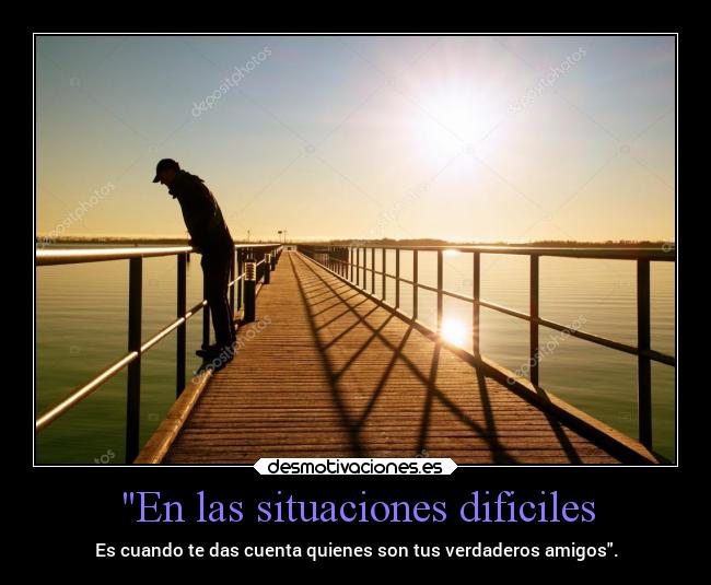 En las situaciones dificiles - Es cuando te das cuenta quienes son tus verdaderos amigos.
