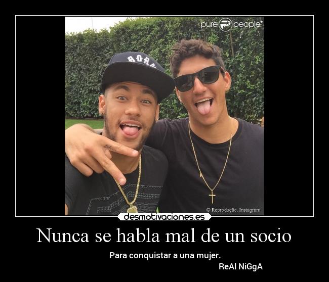Nunca se habla mal de un socio - Para conquistar a una mujer.
                                                                           ReAl NiGgA