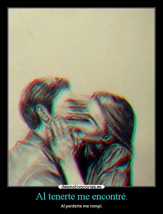 Al tenerte me encontré. - Al perderte me rompí.