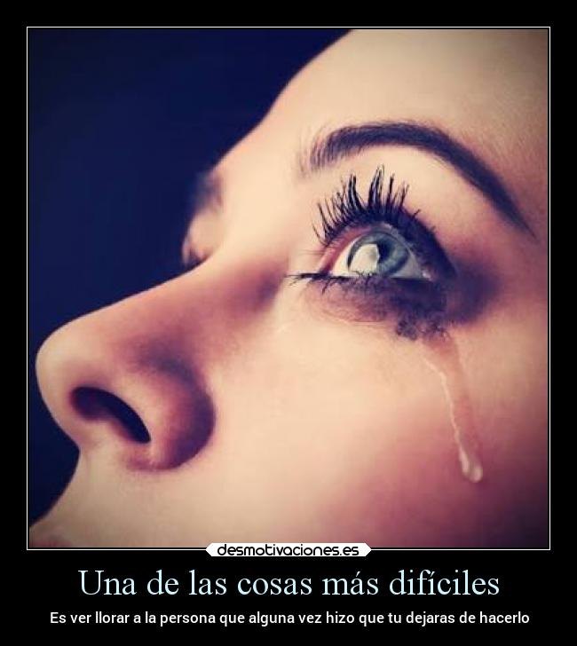 Una de las cosas más difíciles - Es ver llorar a la persona que alguna vez hizo que tu dejaras de hacerlo