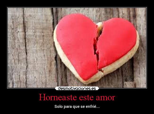 Horneaste este amor - Solo para que se enfrié...