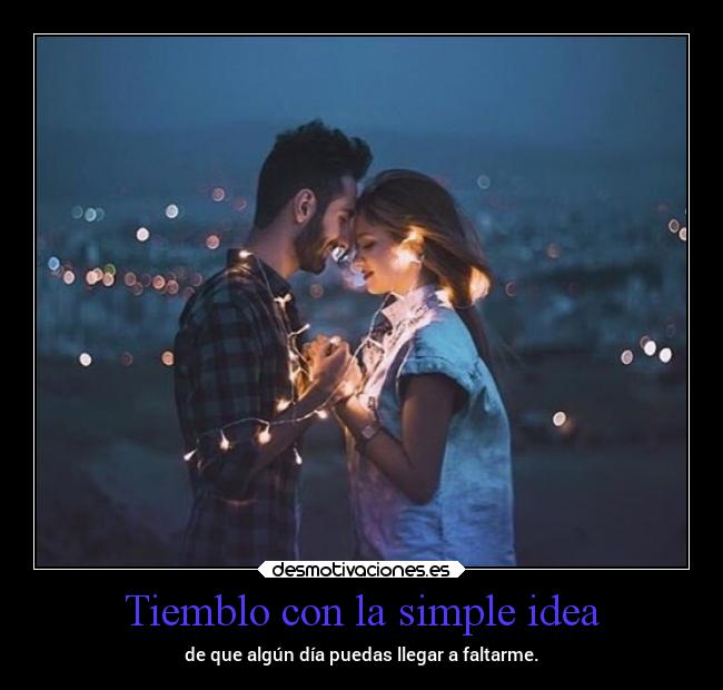 Tiemblo con la simple idea - de que algún día puedas llegar a faltarme.