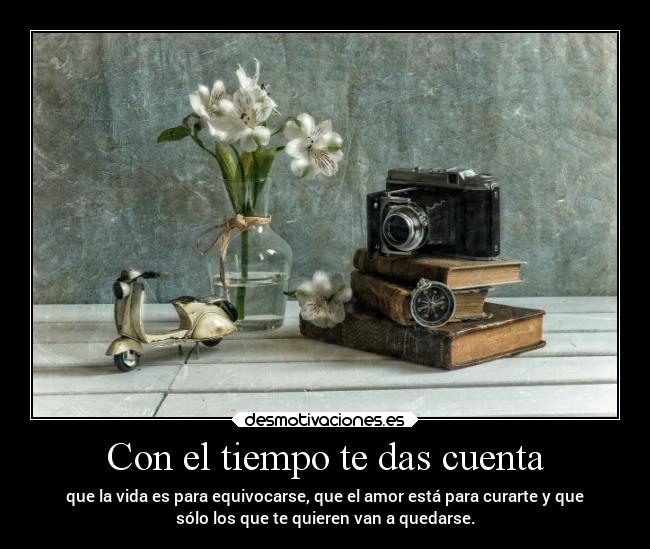 Con el tiempo te das cuenta - que la vida es para equivocarse, que el amor está para curarte y que
sólo los que te quieren van a quedarse.