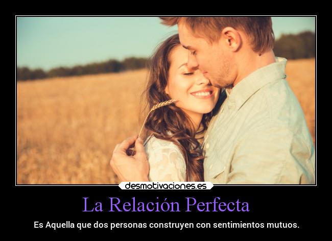 La Relación Perfecta - Es Aquella que dos personas construyen con sentimientos mutuos.