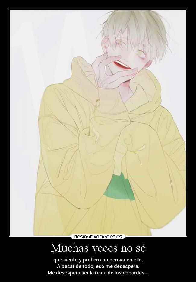 Muchas veces no sé - qué siento y prefiero no pensar en ello.
A pesar de todo, eso me desespera.
Me desespera ser la reina de los cobardes...