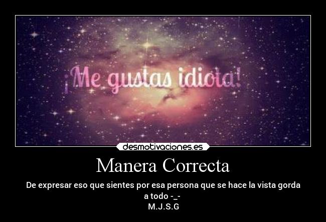 Manera Correcta - De expresar eso que sientes por esa persona que se hace la vista gorda
a todo -_-
M.J.S.G