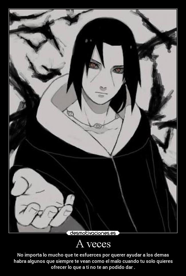 A veces - No importa lo mucho que te esfuerces por querer ayudar a los demas
habra algunos que siempre te vean como el malo cuando tu solo quieres
ofrecer lo que a ti no te an podido dar .