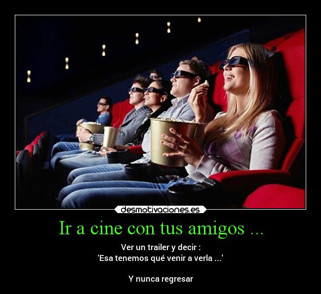 Ir a cine con tus amigos ... - Ver un trailer y decir :
Esa tenemos qué venir a verla ...

Y nunca regresar