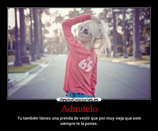 Admítelo - Tu también tienes una prenda de vestir que por muy vieja que este
siempre te la pones.