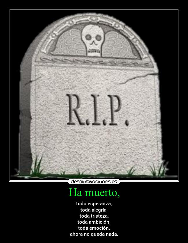 Ha muerto, - todo esperanza,
toda alegría,
toda tristeza,
toda ambición,
toda emoción,
ahora no queda nada.