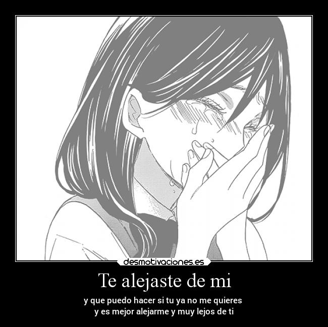 Te alejaste de mi - y que puedo hacer si tu ya no me quieres
y es mejor alejarme y muy lejos de ti