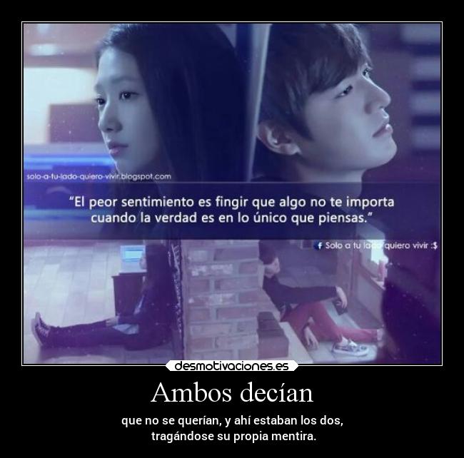 Ambos decían - que no se querían, y ahí estaban los dos,
 tragándose su propia mentira.