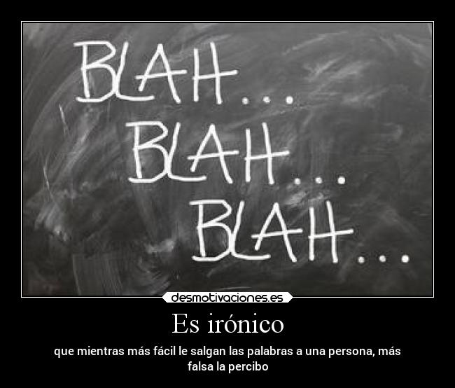 Es irónico - que mientras más fácil le salgan las palabras a una persona, más
falsa la percibo