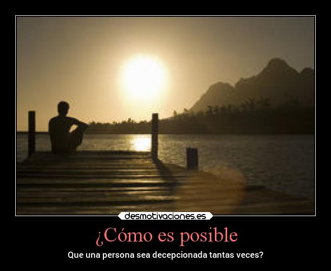 ¿Cómo es posible - Que una persona sea decepcionada tantas veces?