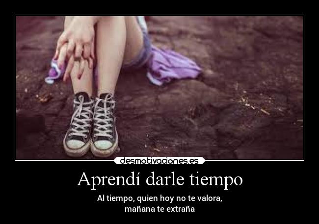Aprendí darle tiempo - Al tiempo, quien hoy no te valora,
mañana te extraña