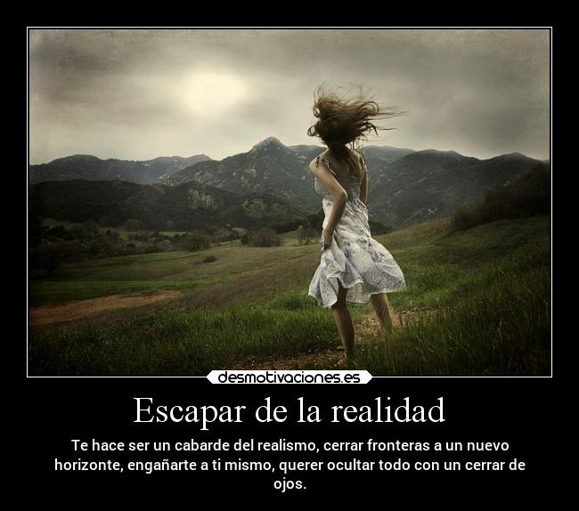 Escapar de la realidad - Te hace ser un cabarde del realismo, cerrar fronteras a un nuevo
horizonte, engañarte a ti mismo, querer ocultar todo con un cerrar de
ojos.