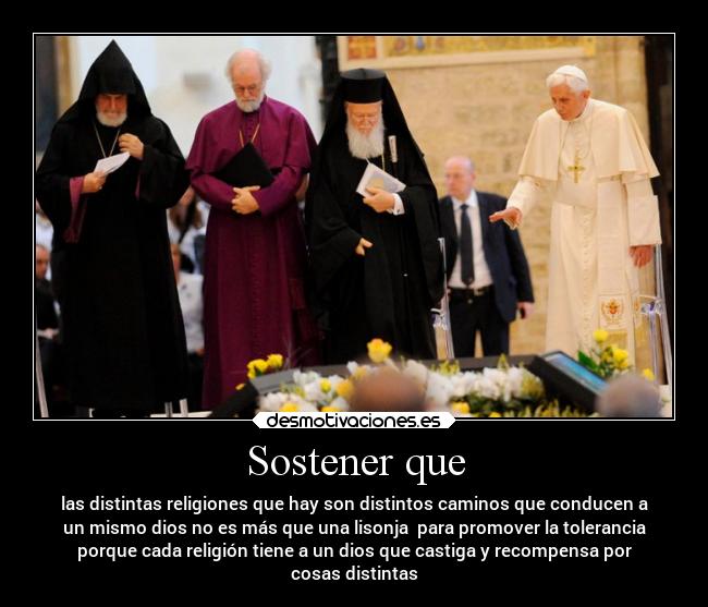 Sostener que - las distintas religiones que hay son distintos caminos que conducen a
un mismo dios no es más que una lisonja  para promover la tolerancia
porque cada religión tiene a un dios que castiga y recompensa por
cosas distintas