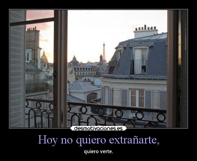 Hoy no quiero extrañarte, - quiero verte.
