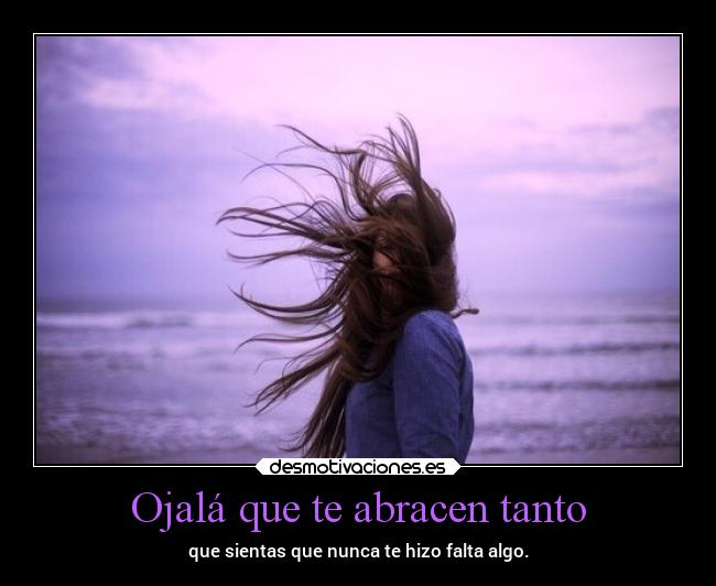 Ojalá que te abracen tanto - que sientas que nunca te hizo falta algo.