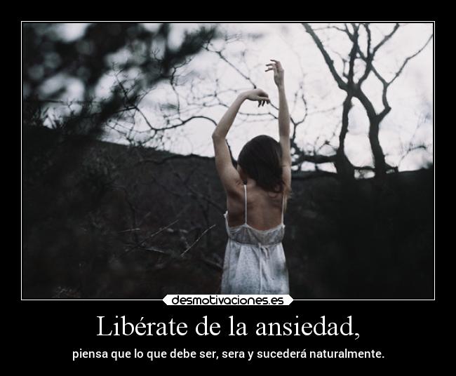 Libérate de la ansiedad, - piensa que lo que debe ser, sera y sucederá naturalmente.