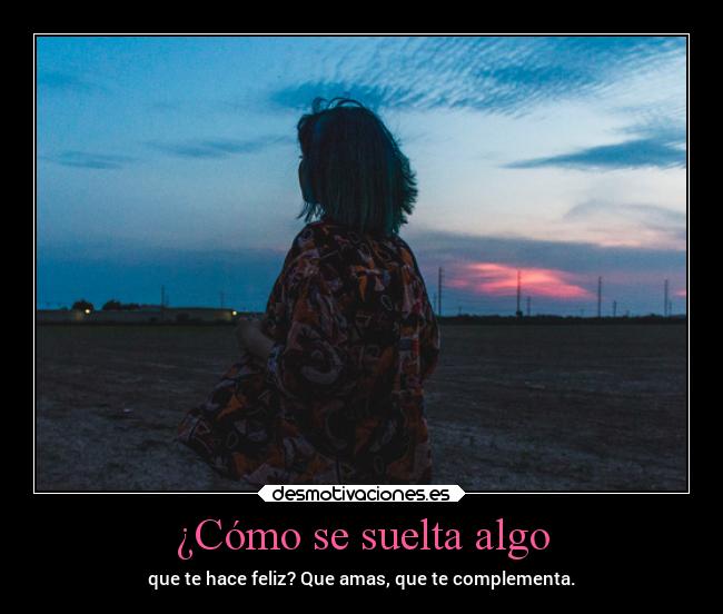 ¿Cómo se suelta algo - que te hace feliz? Que amas, que te complementa.