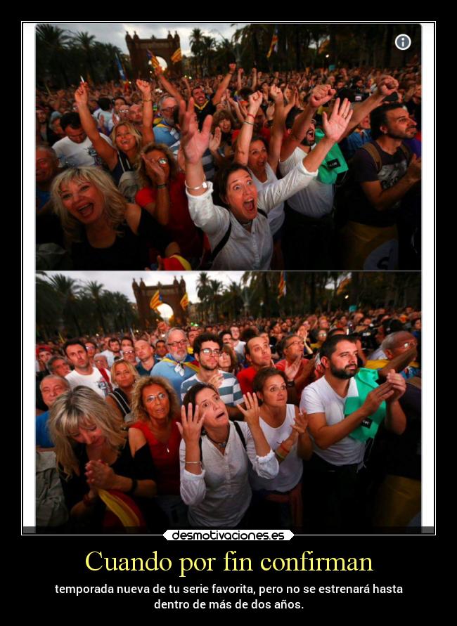Cuando por fin confirman - temporada nueva de tu serie favorita, pero no se estrenará hasta
dentro de más de dos años.