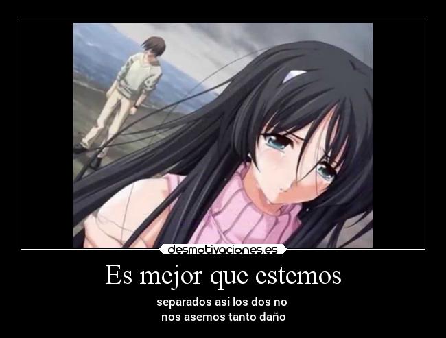 Es mejor que estemos - separados asi los dos no
nos asemos tanto daño