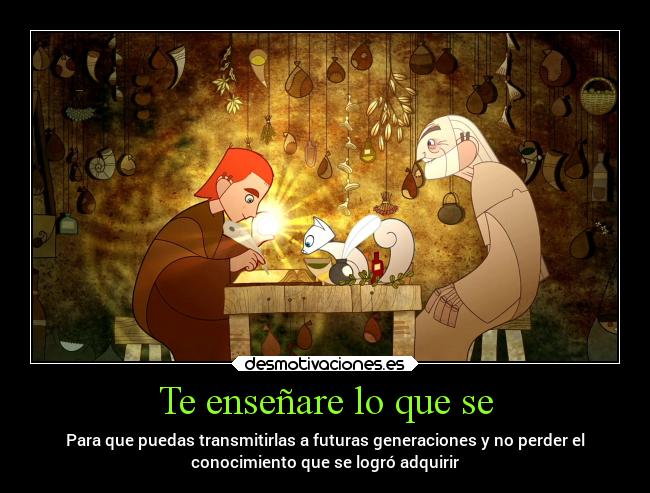 Te enseñare lo que se - Para que puedas transmitirlas a futuras generaciones y no perder el
conocimiento que se logró adquirir