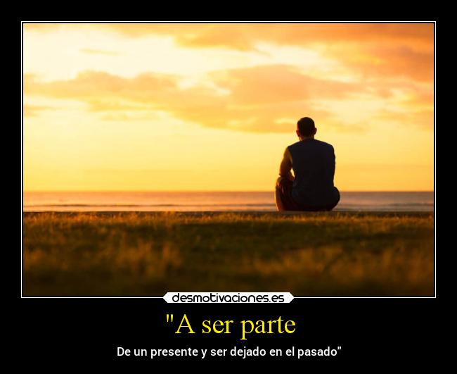 A ser parte - De un presente y ser dejado en el pasado