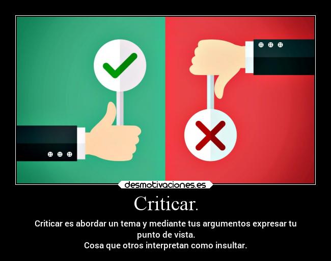 Criticar. - Criticar es abordar un tema y mediante tus argumentos expresar tu
punto de vista.
Cosa que otros interpretan como insultar.