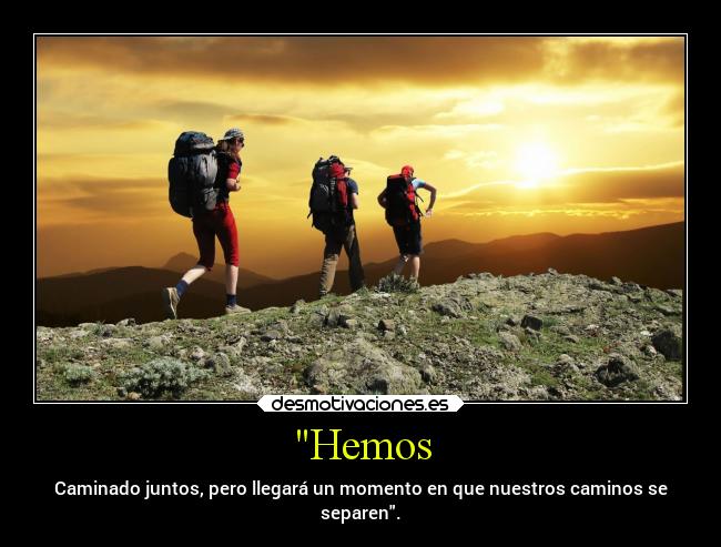 Hemos - Caminado juntos, pero llegará un momento en que nuestros caminos se
separen.
