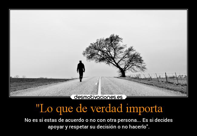 Lo que de verdad importa - No es si estas de acuerdo o no con otra persona... Es si decides
apoyar y respetar su decisión o no hacerlo.